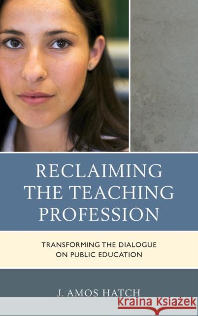 Reclaiming the Teaching Profession: Transforming the Dialogue on Public Education J. Amos Hatch 9781475810301 Rowman & Littlefield Publishers