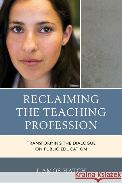 Reclaiming the Teaching Profession: Transforming the Dialogue on Public Education J. Amos Hatch 9781475810318 Rowman & Littlefield Publishers