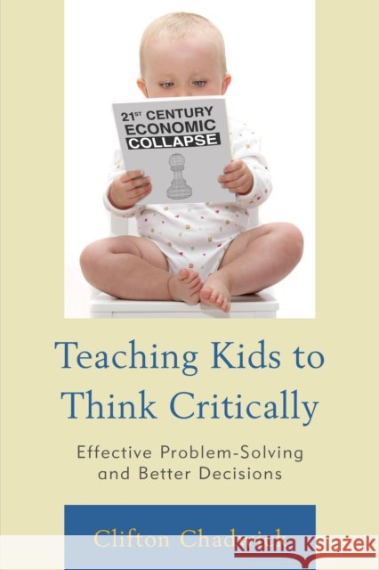 Teaching Kids to Think Critically: Effective Problem-Solving and Better Decisions Chadwick, Clifton 9781475810660