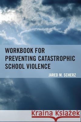 Workbook for Preventing Catastrophic School Violence Jared M. Scherz 9781475812428 Rowman & Littlefield Publishers