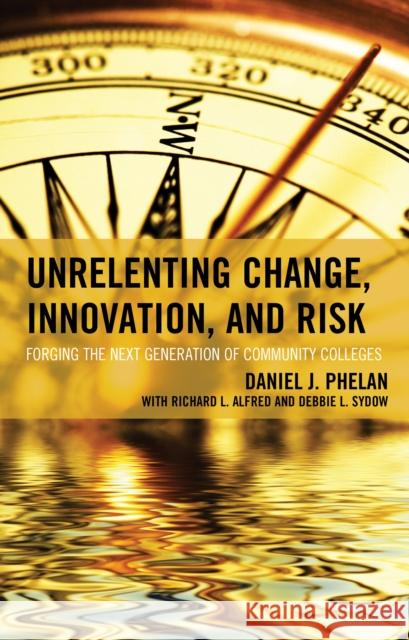 Unrelenting Change, Innovation, and Risk: Forging the Next Generation of Community Colleges Daniel J. Phelan 9781475812633 Rowman & Littlefield Publishers