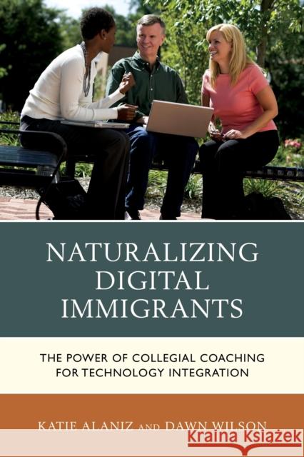 Naturalizing Digital Immigrants: The Power of Collegial Coaching for Technology Integration Alaniz, Katie 9781475812817 Rowman & Littlefield Publishers