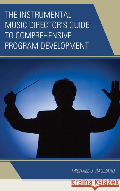 The Instrumental Music Director's Guide to Comprehensive Program Development Michael J. Pagliaro 9781475812879