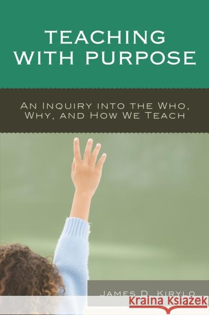 Teaching with Purpose: An Inquiry into the Who, Why, And How We Teach Kirylo, James D. 9781475812930 Rowman & Littlefield Publishers