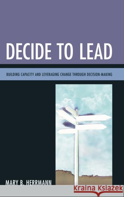 Decide to Lead: Building Capacity and Leveraging Change Through Decision-Making Mary B. Herrmann 9781475813043 Rowman & Littlefield Publishers