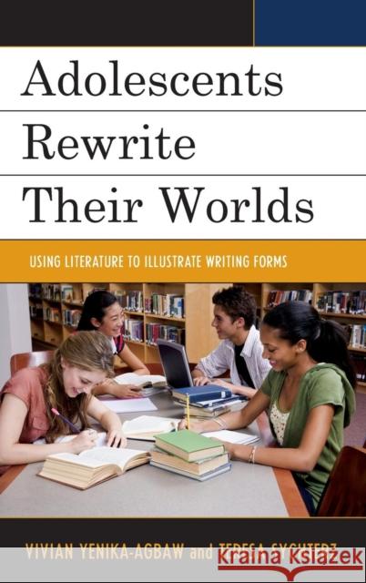 Adolescents Rewrite Their Worlds: Using Literature to Illustrate Writing Forms Vivian Yenika-Agbaw Teresa Sychterz 9781475813227 Rowman & Littlefield Publishers