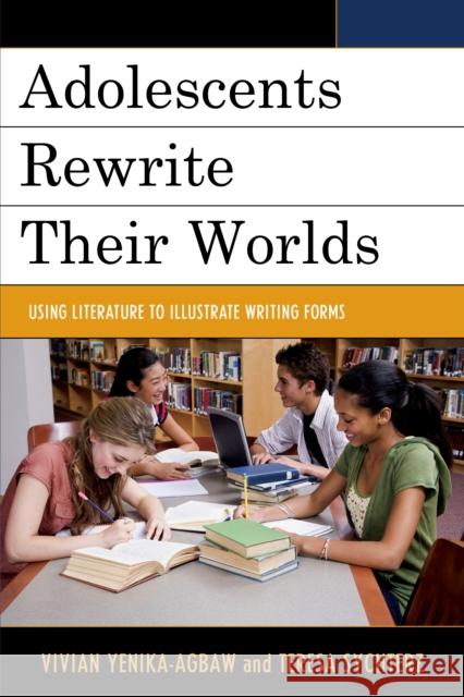 Adolescents Rewrite Their Worlds: Using Literature to Illustrate Writing Forms Vivian Yenika-Agbaw Teresa Sychterz 9781475813234 Rowman & Littlefield Publishers