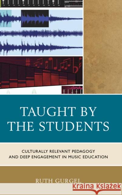 Taught by the Students: Culturally Relevant Pedagogy and Deep Engagement in Music Education Ruth Gurgel 9781475813388 Rowman & Littlefield Publishers