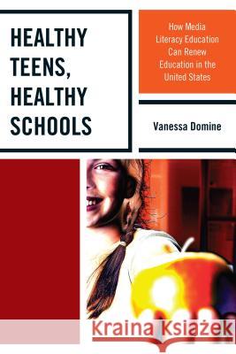 Healthy Teens, Healthy Schools: How Media Literacy Education Can Renew Education in the United States Vanessa Elaine Domine 9781475813562 Rowman & Littlefield Publishers