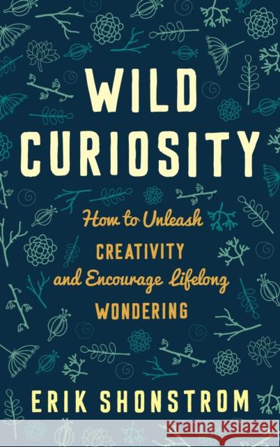 Wild Curiosity: How to Unleash Creativity and Encourage Lifelong Wondering Erik Shonstrom 9781475815283 Rowman & Littlefield Publishers