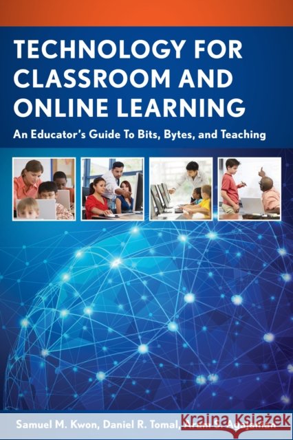 Technology for Classroom and Online Learning: An Educator's Guide to Bits, Bytes, and Teaching Samuel M. Kwon Daniel R. Tomal Aram S. Agajanian 9781475815443
