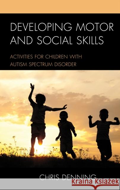 Developing Motor and Social Skills: Activities for Children with Autism Spectrum Disorder Christopher Denning 9781475817645 Rowman & Littlefield Publishers