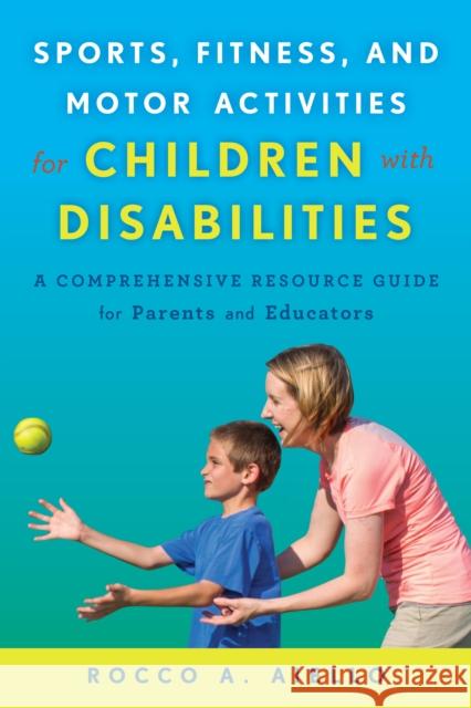 Sports, Fitness, and Motor Activities for Children with Disabilities: A Comprehensive Resource Guide for Parents and Educators Rocco Aiello 9781475818185 Rowman & Littlefield Publishers