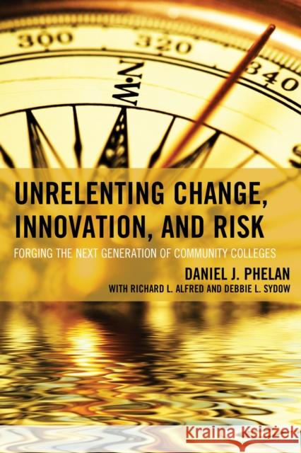 Unrelenting Change, Innovation, and Risk: Forging the Next Generation of Community Colleges Daniel J. Phelan 9781475820614 Rowman & Littlefield Publishers