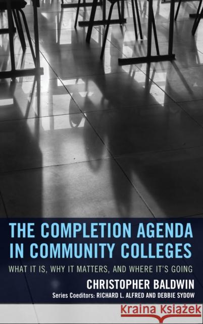 The Completion Agenda in Community Colleges: What It Is, Why It Matters, and Where It's Going Chris Baldwin 9781475820683 Rowman & Littlefield Publishers