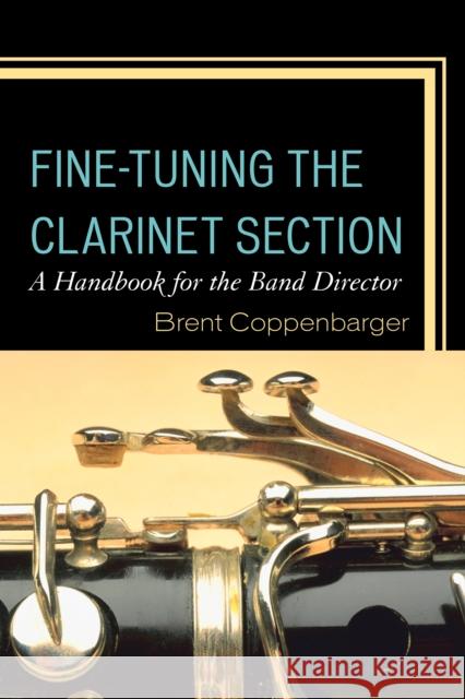 Fine-Tuning the Clarinet Section: A Handbook for the Band Director Dr Brent Coppenbarger 9781475820751 Rowman & Littlefield Publishers