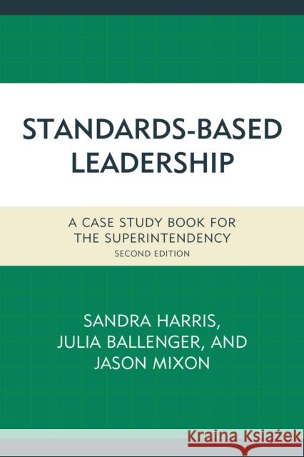 Standards-Based Leadership: A Case Study Book for the Superintendency Sandra Harris Julia Ballenger Jason Mixon 9781475820782