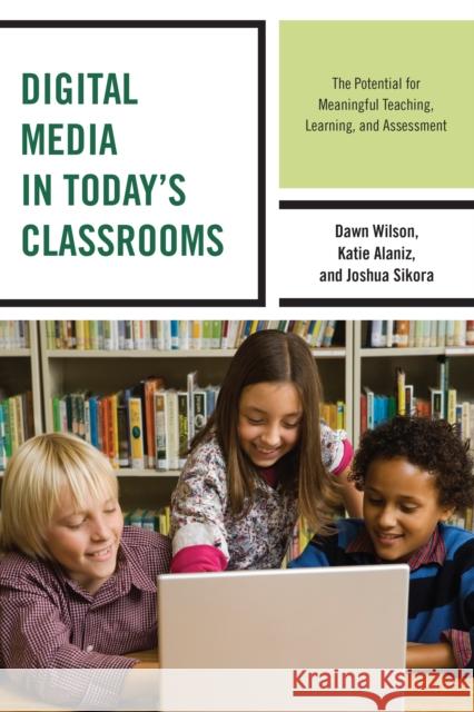 Digital Media in Today's Classrooms: The Potential for Meaningful Teaching, Learning, and Assessment Dawn Wilson Katie Alaniz Joshua Sikora 9781475821055 Rowman & Littlefield Publishers