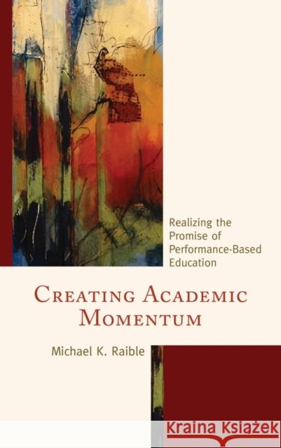 Creating Academic Momentum: Realizing the Promise of Performance-Based Education Michael K. Raible 9781475821192 Rowman & Littlefield Publishers