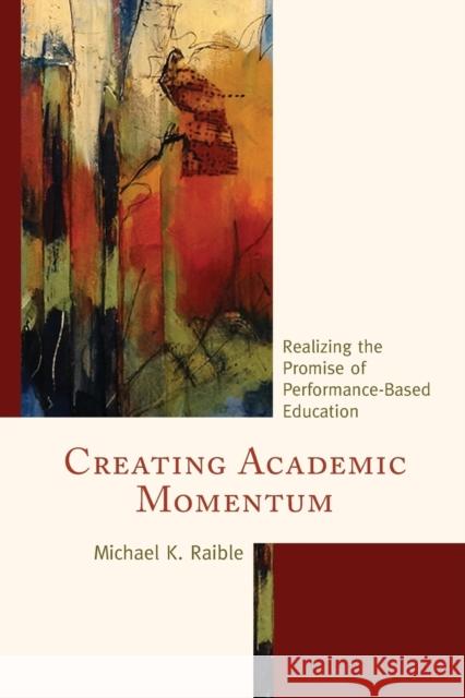 Creating Academic Momentum: Realizing the Promise of Performance-Based Education Michael K. Raible 9781475821208 Rowman & Littlefield Publishers