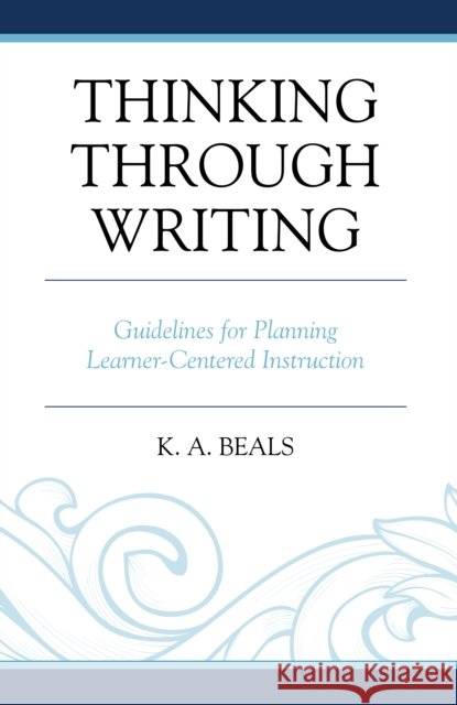 Thinking Through Writing: Guidelines for Planning Learner-Centered Instruction K. A. Beals 9781475821291