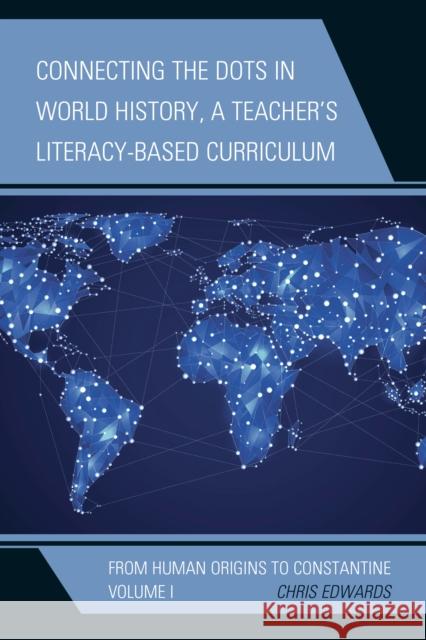 Connecting the Dots in World History, A Teacher's Literacy-Based Curriculum: From Human Origins to Constantine, Volume 1 Edwards, Chris 9781475821451