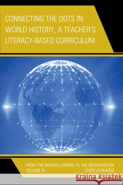 Connecting the Dots in World History, A Teacher's Literacy Based Curriculum: From the Mongol Empire to the Reformation, Volume 3 Edwards, Chris 9781475823189