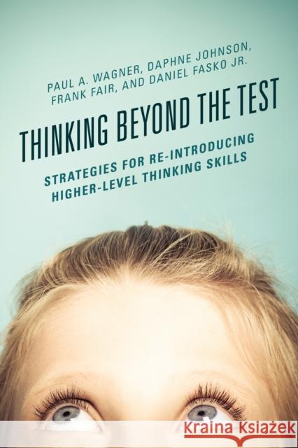 Thinking Beyond the Test: Strategies for Re-Introducing Higher-Level Thinking Skills Paul A. Wagner Daphne Johnson Frank Fair 9781475823202