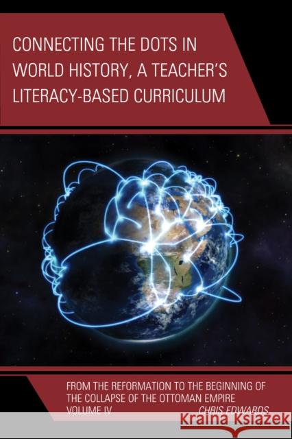 Connecting the Dots in World History, A Teacher's Literacy Based Curriculum: From the Reformation to the Beginning of the Collapse of the Ottoman Empi Edwards, Chris 9781475823424