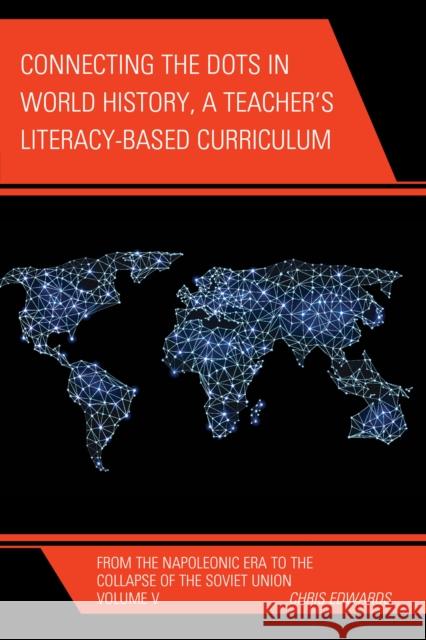 Connecting the Dots in World History, A Teacher's Literacy Based Curriculum: From the Napoleonic Era to the Collapse of the Soviet Union, Volume 5 Edwards, Chris 9781475823448