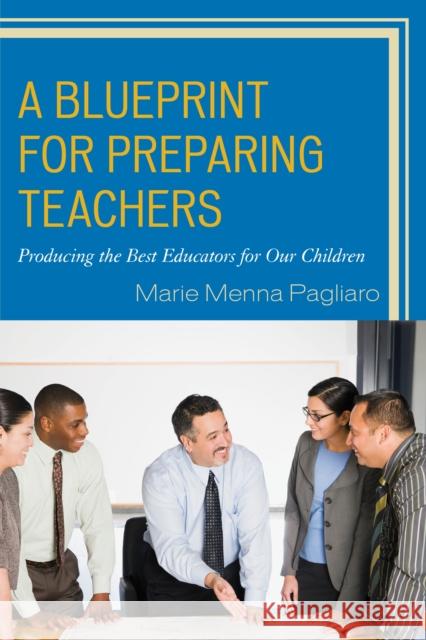 A Blueprint for Preparing Teachers: Producing the Best Educators for Our Children Marie Menna Pagliaro 9781475824681 Rowman & Littlefield Publishers