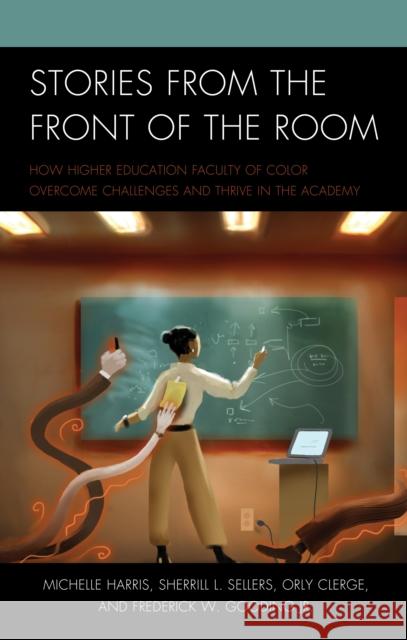 Stories from the Front of the Room: How Higher Education Faculty of Color Overcome Challenges and Thrive in the Academy Michelle Harris Sherrill L. Sellers Orly Clerge 9781475825169 Rowman & Littlefield Publishers