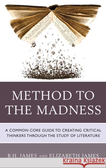 Method to the Madness: A Common Core Guide to Creating Critical Thinkers Through the Study of Literature B. H. James Elizabeth James 9781475825374 Rowman & Littlefield Publishers