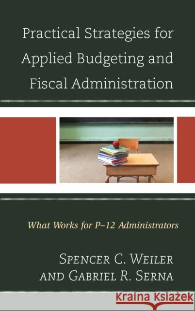 Practical Strategies for Applied Budgeting and Fiscal Administration: What Works for P-12 Administrators Spencer C. Weiler Gabriel R. Serna 9781475825640 Rowman & Littlefield Publishers