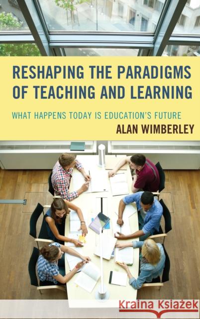 Reshaping the Paradigms of Teaching and Learning: What Happens Today Is Education's Future Alan Wimberley 9781475826579