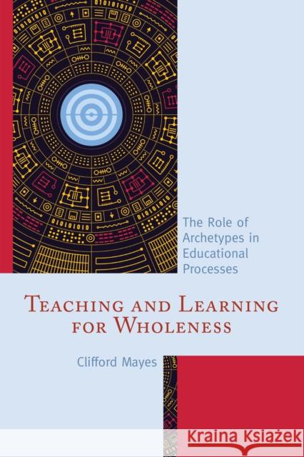 Teaching and Learning for Wholeness: The Role of Archetypes in Educational Processes Clifford Mayes 9781475826685 Rowman & Littlefield Publishers