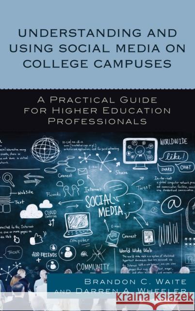 Understanding and Using Social Media on College Campuses: A Practical Guide for Higher Education Professionals Brandon C. Waite Darren A. Wheeler 9781475826937 Rowman & Littlefield Publishers