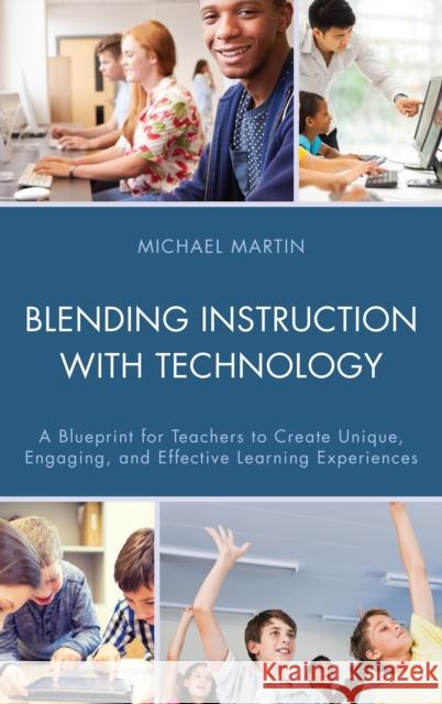 Blending Instruction with Technology: A Blueprint for Teachers to Create Unique, Engaging, and Effective Learning Experiences Michael Martin 9781475827002 Rowman & Littlefield Publishers