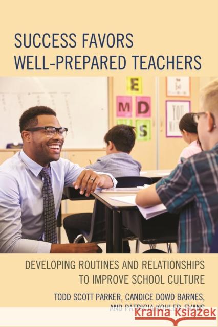 Success Favors Well-Prepared Teachers: Developing Routines & Relationships to Improve School Culture Todd Scott Parker Candice Dow Patricia Kohler-Evans 9781475827026