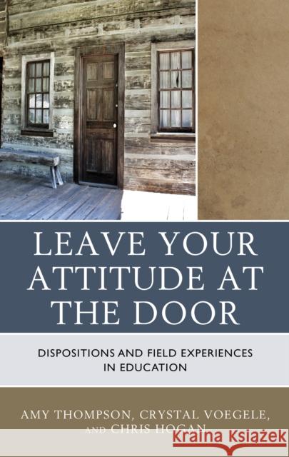 Leave Your Attitude at the Door: Dispositions and Field Experiences in Education Amy Thompson Crystal Voegele Chris Hogan 9781475827088 Rowman & Littlefield Publishers