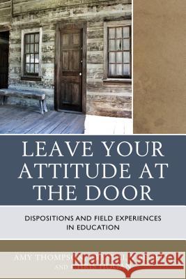 Leave Your Attitude at the Door: Dispositions and Field Experiences in Education Amy Thompson Crystal Voegele Chris Hogan 9781475827095 Rowman & Littlefield Publishers