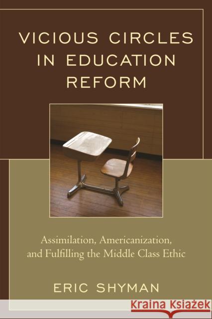 Vicious Circles in Education Reform: Assimilation, Americanization, and Fulfilling the Middle Class Ethic Eric Shyman 9781475827217 Rowman & Littlefield Publishers