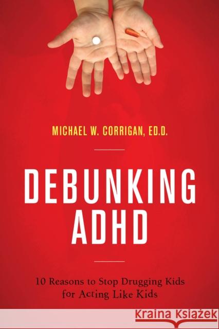 Debunking ADHD: 10 Reasons to Stop Drugging Kids for Acting Like Kids Michael W. Corrigan 9781475827378 Rowman & Littlefield Publishers