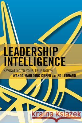 Leadership Intelligence: Navigating to Your True North Wanda S. Maulding Ed Leonard 9781475827477 Rowman & Littlefield Publishers