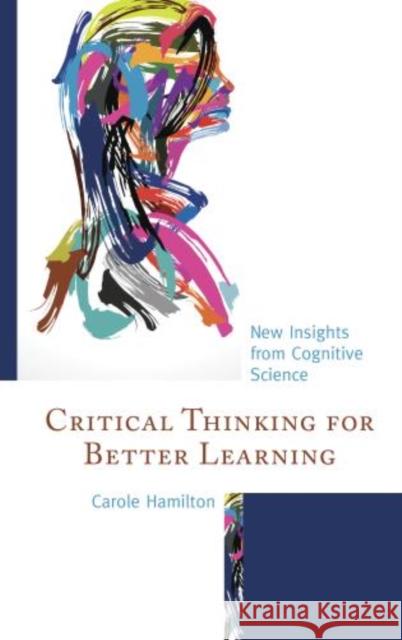 Critical Thinking for Better Learning: New Insights from Cognitive Science Carole Hamilton 9781475827781 Rowman & Littlefield Publishers