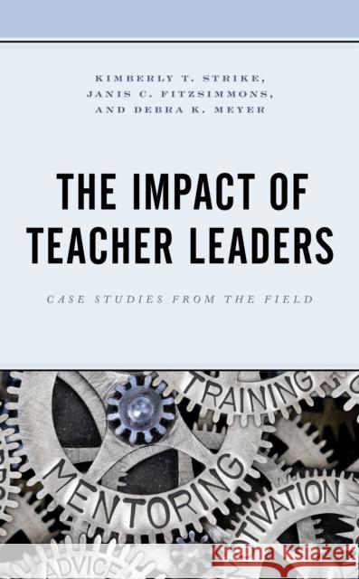 The Impact of Teacher Leaders: Case Studies from the Field Kimberly T. Strike Janis C. Fitzsimmons Debra K. Meyer 9781475827873
