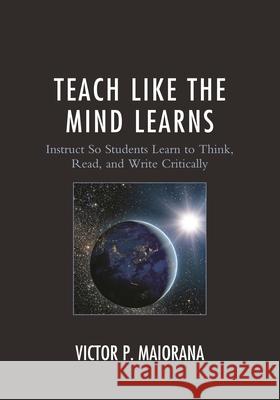 Teach Like the Mind Learns: Instruct So Students Learn to Think, Read, and Write Critically Victor P. Maiorana 9781475827958