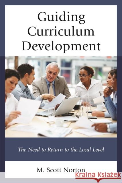 Guiding Curriculum Development: The Need to Return to Local Control M. Scott Norton 9781475827989 Rowman & Littlefield Publishers