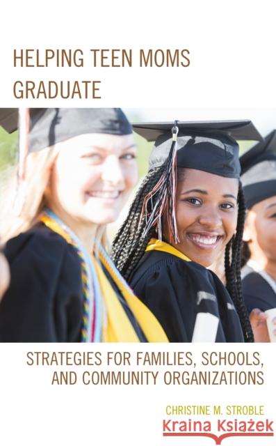 Helping Teen Moms Graduate: Strategies for Families, Schools, and Community Organizations Christine M. Stroble 9781475828108 Rowman & Littlefield