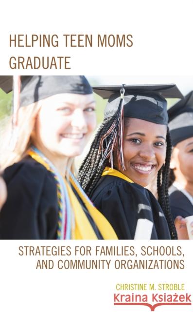 Helping Teen Moms Graduate: Strategies for Families, Schools, and Community Organizations Christine M. Stroble 9781475828115 Rowman & Littlefield